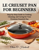 LE CREUSET PAN FOR BEGINNERS: Step-by-Step Guide to Cooking, Cleaning, and Caring for Your Premium Nonstick Pan B0GTVGVJGB Book Cover