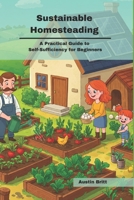 Sustainable Homesteading: A Practical Guide to Self-Sufficiency for Beginners B0F2DXQ8T9 Book Cover