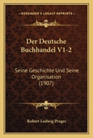 Der Deutsche Buchhandel V1-2: Seine Geschichte Und Seine Organisation (1907) 1160429332 Book Cover