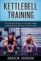 Kettlebell: The Ultimate Display of Full Body Power to Build Muscle, Burn Fat, and Get Lean 1540616606 Book Cover