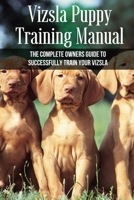 Vizsla Puppy Training Manual: The Complete Owners Guide To Successfully Train Your Vizsla: How To Teach Vizsla Basic Commands B09BYDH2HP Book Cover