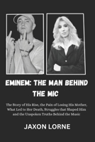 Eminem: The Man Behind the Mic: The Story of His Rise, the Pain of Losing His Mother, What Led to Her Death, Struggles that Shaped Him and the Unspoken Truths Behind the Music B0DQ62GRCK Book Cover