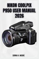 Nikon Coolpix P950 User Manual 2026: Step-by-Step Tutorials, Hidden Features, and Expert Superzoom Techniques B0G5K23YFN Book Cover