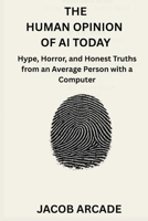 The Human Opinion of AI Today: Hype, Horror, and Honest Truths from an Average Person with a Computer B0HB5BWSVW Book Cover