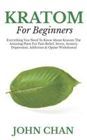 Kratom for Beginners: Everything You Need to Know about Kratom the Amazing Plant for Pain Relieve, Stress, Anxiety, Depression, Addiction & Opiate Withdrawal 179796903X Book Cover