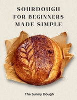 Sourdough for Beginners Made Simple: A Step-by-Step Guide to Starter, Fermentation, and Confident Artisan Bread Baking with Guided Practice Loaves B0GPXTM6N9 Book Cover