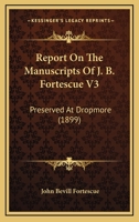 Report On The Manuscripts Of J. B. Fortescue V3: Preserved At Dropmore 1165819651 Book Cover