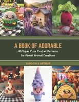 A Book of Adorable: 40 Super Cute Crochet Patterns for Kawaii Animal Creations B0CT962H8N Book Cover