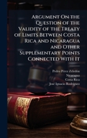 Argument On the Question of the Validity of the Treaty of Limits Between Costa Rica and Nicaragua and Other Supplementary Points Connected With It 1023848988 Book Cover
