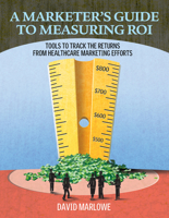 A Marketer's Guide to Measuring ROI: Tools to Track the Returns from Healthcare Marketing Efforts 1601460201 Book Cover