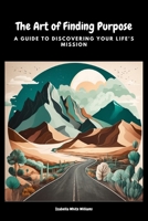 The Art of Finding Purpose: A Guide to Discovering Your Life's Mission B0BW2BT2CY Book Cover