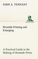 Bromide Printing and Enlarging A Practical Guide to the Making of Bromide Prints by Contact and Bromide Enlarging by Daylight and Artificial Light, With the Toning of Bromide Prints and Enlargements 153284848X Book Cover