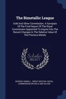 The Bimetallic League: Gold And Silver Commission. A Synopsis Of The Final Report Of The Royal Commission Appointed To Inquire Into The Recen 1377261018 Book Cover