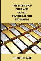 The Basics of Gold and Silver Investing For Beginners: Learn How to Invest in Precious Metal Assets and Build Wealth B0G6FPJZRH Book Cover