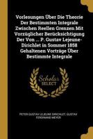 Vorlesungen �ber Die Theorie Der Bestimmten Integrale Zwischen Reellen Grenzen Mit Vorz�glicher Ber�cksichtigung Der Von ... P. Gustav Lejeune-Dirichlet in Sommer 1858 Gehaltenen Vortr�ge �ber Bestimm 0274207575 Book Cover