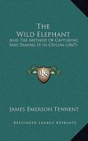 The Wild Elephant and the Method of Capturing and Taming it in Ceylon 141010365X Book Cover