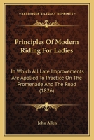 Principles Of Modern Riding For Ladies: In Which All Late Improvements Are Applied To Practice On The Promenade And The Road 1166981916 Book Cover