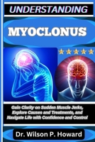 UNDERSTANDING MYOCLONUS: Gain Clarity on Sudden Muscle Jerks, Explore Causes and Treatments, and Navigate Life with Confidence and Control B0FPBGTR8C Book Cover