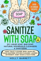 Sanitize with Soap - DIY Liquid Soap, Bar Soap, Natural Household Cleansers & Sanitizers: Make Toilet Cleaner, Body Wash Gel, Hand Sanitizer, Kitchen Cleaner, Laundry Detergent, Baby Wash & Much More B087LG8QWG Book Cover