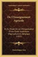 De L'Enseignement Agricole: Et Du Projet De Loi D'Organisation D'Une Ecole Superieure D'Agriculture En Belgique (1855) 1160401462 Book Cover