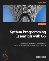 System Programming Essentials with Go: System calls, networking, efficiency, and security practices with practical projects in Golang 1837634130 Book Cover