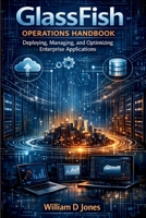 GlassFish Operations Handbook: Deploying, Managing, and Optimizing Enterprise Applications B0GDTWX7YS Book Cover