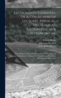 Lectiones Cutlerianae, or A Collection of Lectures, Physical, Mechanical, Geographical & Astronomical: Made Before the Royal Society on Several ... Are Added Divers Miscellaneous Discourses 1014722179 Book Cover