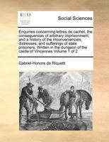 Enquiries concerning lettres de cachet, the consequences of arbitrary imprisonment, and a history of the inconveniencies, distresses, and sufferings ... of the castle of Vincennes Volume 1 of 2 1171369611 Book Cover