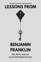 Lessons from Benjamin Franklin: Wit, Work, and the Art of Self-Made Success (Lessons from the Founding Fathers) B0FQ421JD8 Book Cover
