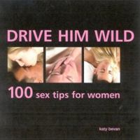 Drive Him Wild: 100 Sex Tips for Women 075482831X Book Cover
