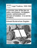 A concise view of the law on sales, purchases, mortgages, leases, settlements and devises of estates: in a series of letters. 1240053711 Book Cover