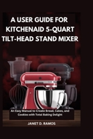 A USER GUIDE FOR KITCHENAID 5-QUART TILT-HEAD STAND MIXER: An Easy Manual to Create Bread, Cakes, and Cookies with Total Baking Delight B0FQJJXWCB Book Cover