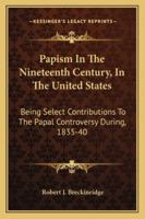 Papism In The Nineteenth Century, In The United States: Being Select Contributions To The Papal Controversy During, 1835-40 1163288454 Book Cover