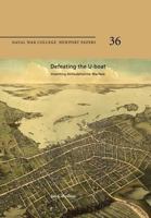 Defeating the U-Boat: Inventing Antisubmarine Warfare: Naval War College Newport Papers 36 1478386436 Book Cover