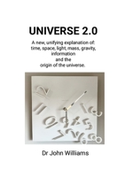 Universe 2.0: A new, unifying explanation of time, space, light, mass, gravity, information and the origin of the universe 1291713751 Book Cover