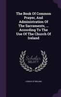 The Book of Common Prayer, and Administration of the Sacraments, ... According to the Use of the Church of Ireland 1355676908 Book Cover