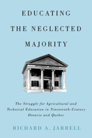 Educating the Neglected Majority: The Struggle for Agricultural and Technical Education in Nineteenth-Century Ontario and Quebec 077354738X Book Cover