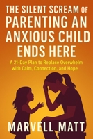The Silent Scream of Parenting an Anxious Child Ends Here: A 21-Day Plan to Replace Overwhelm with Calm, Connection, and Hope B0FTR55QDM Book Cover
