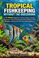 TROPICAL FISHKEEPING WITHOUT THE GUESSWORK: A 12-Week Beginner’s Plan to Build a Healthy Aquarium, Choose Compatible Fish, Avoid Common Mistakes, and Care for Your Fish with Confidence B0HLXS47BS Book Cover