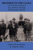 Brother to the Eagle: The Civil War Journal of Sgt. Ambrose Armitage - 8th Wisconsin Volunteer Infantry 1601450427 Book Cover