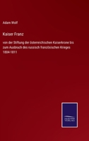 Kaiser Franz: von der Stiftung der österreichischen Kaiserkrone bis zum Ausbruch des russisch französischen Krieges 1804-1811 1272983609 Book Cover
