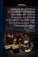 Einiger Medicorum Schreiben, Von Der In Preussen An. 1708 In Dantzig An. 1709 In Rosenberg An. 1708 Und In Fraustadt An. 1709 Grassireten Pest: Wie ... Sonderlich Der... 1286788293 Book Cover