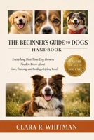 THE BEGINNER’S GUIDE TO DOGS: Everything First-Time Dog Owners Need to Know About Care, Training, and Building a Lifelong Bond B0H411PK24 Book Cover