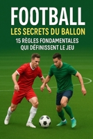 FOOTBALL Les Secrets du Ballon: 15 Règles Fondamentales Qui Définissent le Jeu (French Edition) B0G59ND66H Book Cover