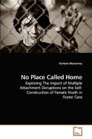 No Place Called Home: Exploring The Impact of Multiple Attachment Disruptions on the Self-Construction of Female Youth in Foster Care 3639144163 Book Cover