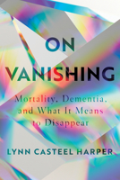 On Vanishing: Mortality, Dementia, and What It Means to Disappear 1948226286 Book Cover