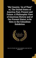 My Country, 'tis of Thee! or, The United States of America; Past, Present and Future. A Philosophic View of American History and of Our Present Status, to Be Seen in the Columbian Exhibition 1371365806 Book Cover