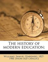 The History of Modern Education: An Account of the Course of Educational Opinion and Practice from the Revival of Learning to the Present Decade /By Samuel G. Williams 1175572942 Book Cover