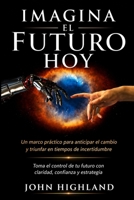 Imagina el Futuro Hoy: Un Marco Práctico para Anticipar el Cambio y Triunfar en Tiempos de Incertidumbre (Spanish Edition) B0GZYB3GK6 Book Cover