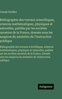 Bibliographie des travaux scientifiques, sciences mathématiques, physiques et naturelles, publiés par les sociétés savantes de la France, dressée sous ... scientifiques, sciences ma (French Edition) 3563752028 Book Cover